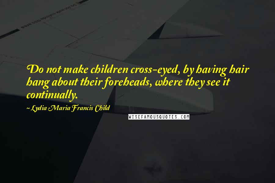 Lydia Maria Francis Child Quotes: Do not make children cross-eyed, by having hair hang about their foreheads, where they see it continually.