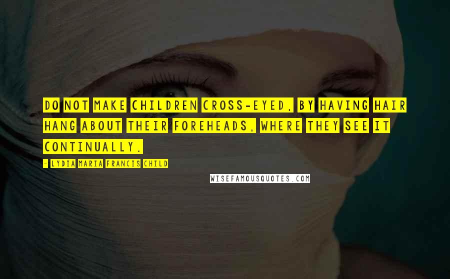 Lydia Maria Francis Child Quotes: Do not make children cross-eyed, by having hair hang about their foreheads, where they see it continually.