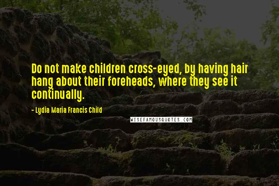 Lydia Maria Francis Child Quotes: Do not make children cross-eyed, by having hair hang about their foreheads, where they see it continually.