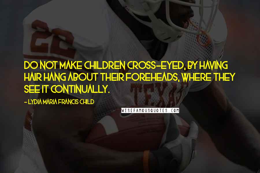 Lydia Maria Francis Child Quotes: Do not make children cross-eyed, by having hair hang about their foreheads, where they see it continually.