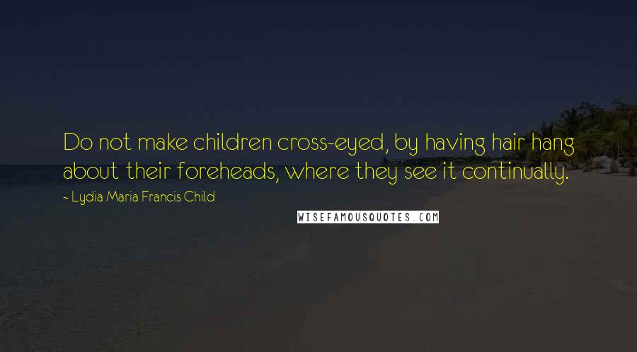 Lydia Maria Francis Child Quotes: Do not make children cross-eyed, by having hair hang about their foreheads, where they see it continually.