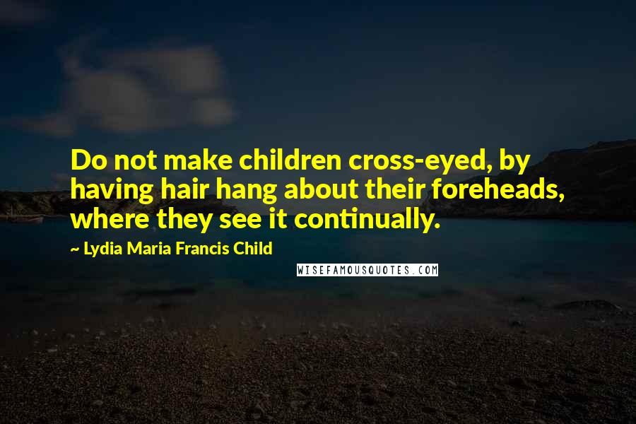 Lydia Maria Francis Child Quotes: Do not make children cross-eyed, by having hair hang about their foreheads, where they see it continually.