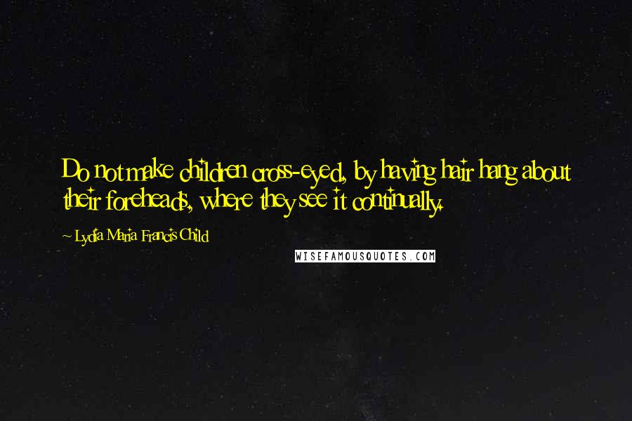 Lydia Maria Francis Child Quotes: Do not make children cross-eyed, by having hair hang about their foreheads, where they see it continually.