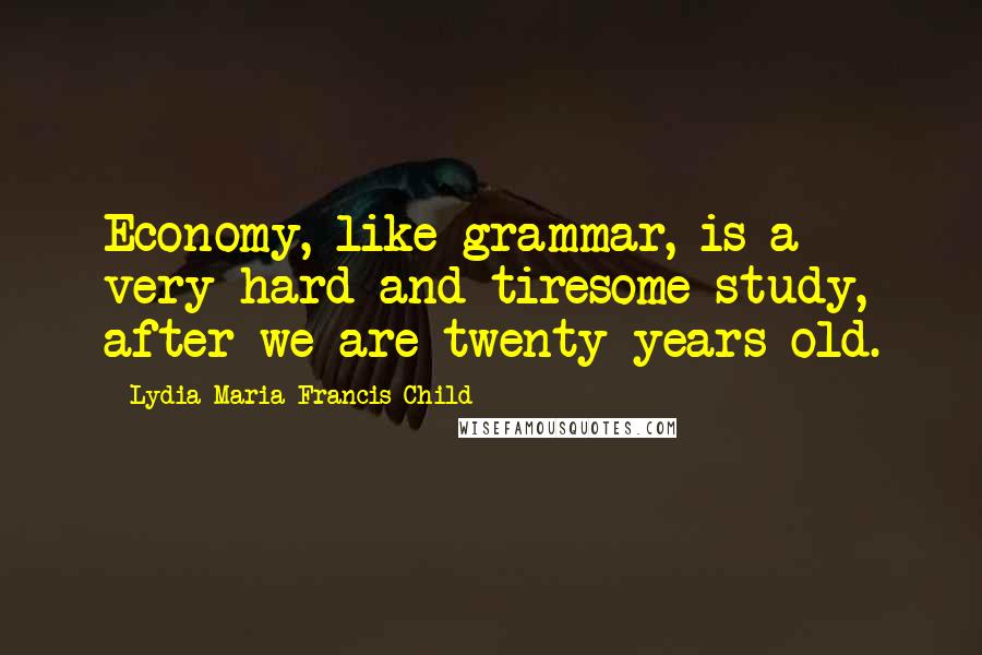 Lydia Maria Francis Child Quotes: Economy, like grammar, is a very hard and tiresome study, after we are twenty years old.