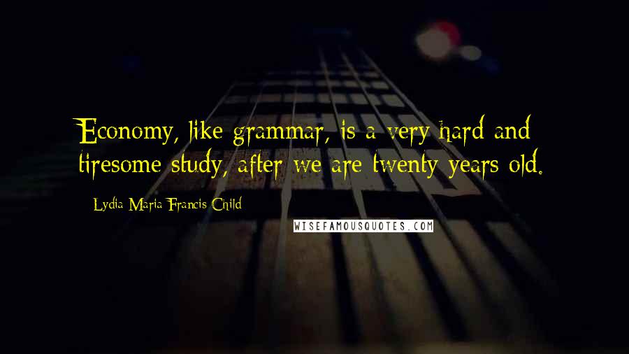 Lydia Maria Francis Child Quotes: Economy, like grammar, is a very hard and tiresome study, after we are twenty years old.