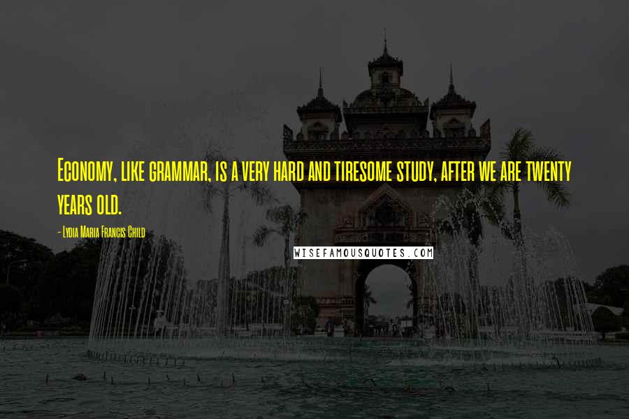 Lydia Maria Francis Child Quotes: Economy, like grammar, is a very hard and tiresome study, after we are twenty years old.