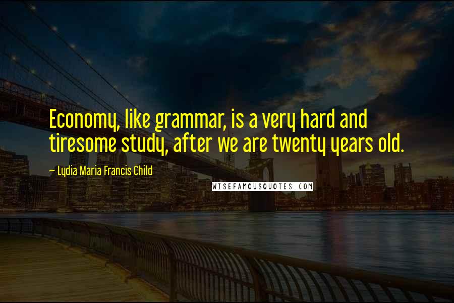 Lydia Maria Francis Child Quotes: Economy, like grammar, is a very hard and tiresome study, after we are twenty years old.