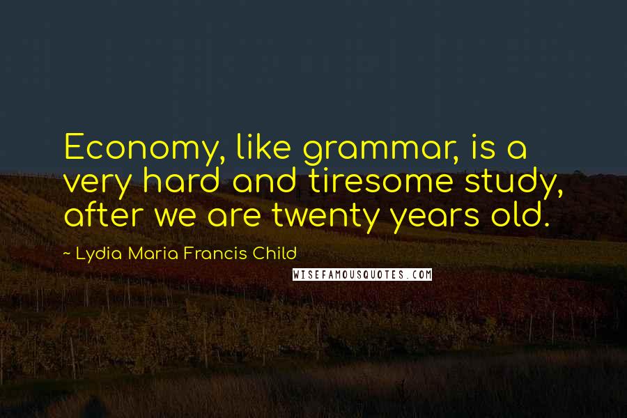 Lydia Maria Francis Child Quotes: Economy, like grammar, is a very hard and tiresome study, after we are twenty years old.