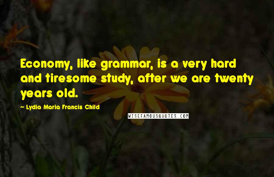 Lydia Maria Francis Child Quotes: Economy, like grammar, is a very hard and tiresome study, after we are twenty years old.