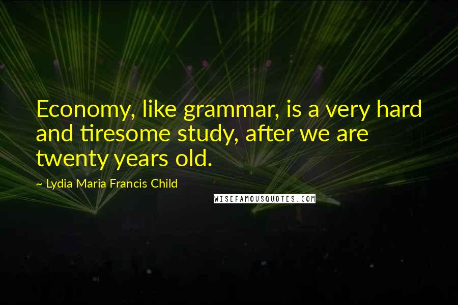 Lydia Maria Francis Child Quotes: Economy, like grammar, is a very hard and tiresome study, after we are twenty years old.