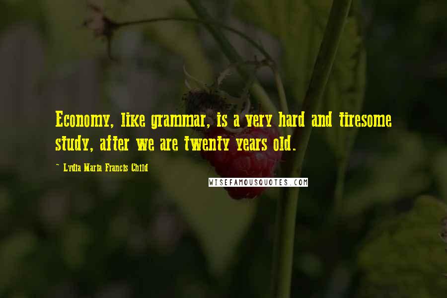 Lydia Maria Francis Child Quotes: Economy, like grammar, is a very hard and tiresome study, after we are twenty years old.