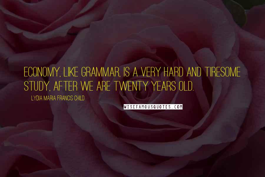 Lydia Maria Francis Child Quotes: Economy, like grammar, is a very hard and tiresome study, after we are twenty years old.