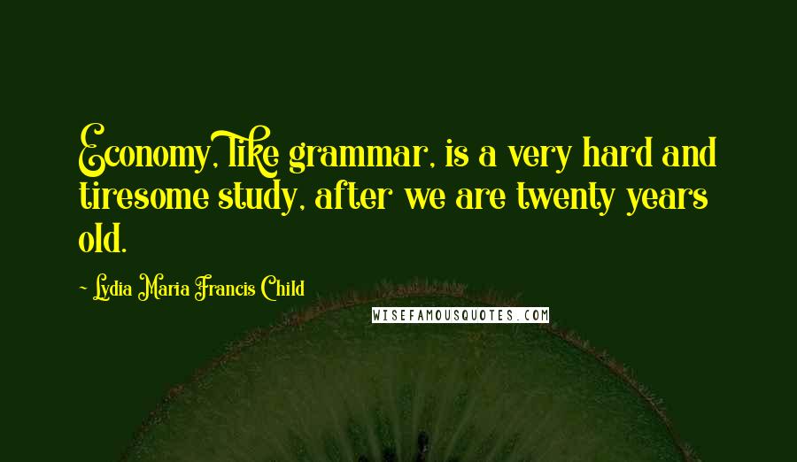 Lydia Maria Francis Child Quotes: Economy, like grammar, is a very hard and tiresome study, after we are twenty years old.