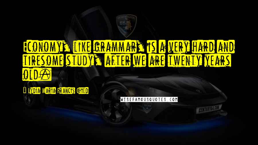 Lydia Maria Francis Child Quotes: Economy, like grammar, is a very hard and tiresome study, after we are twenty years old.