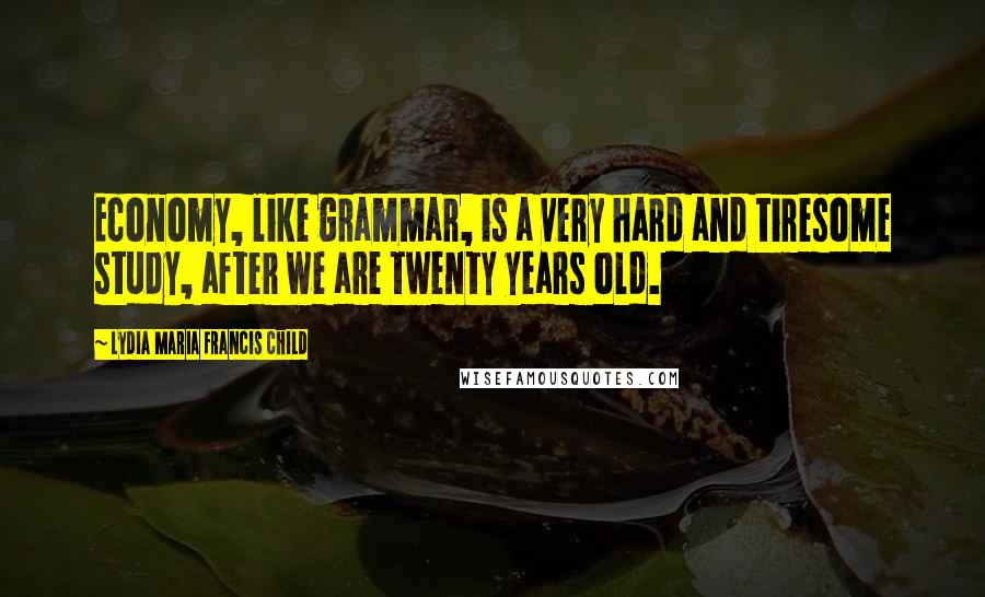 Lydia Maria Francis Child Quotes: Economy, like grammar, is a very hard and tiresome study, after we are twenty years old.