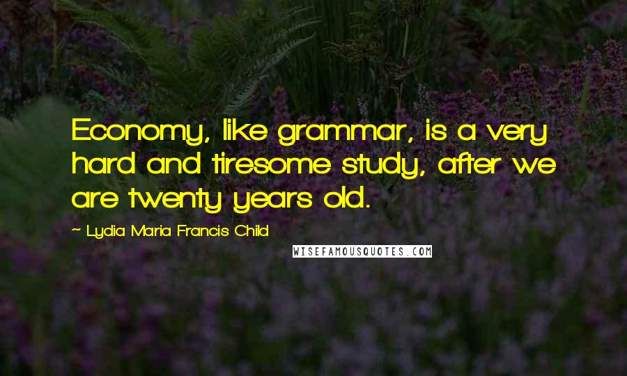 Lydia Maria Francis Child Quotes: Economy, like grammar, is a very hard and tiresome study, after we are twenty years old.