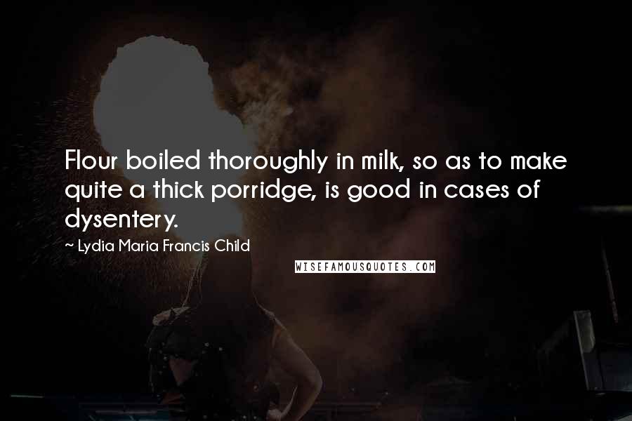 Lydia Maria Francis Child Quotes: Flour boiled thoroughly in milk, so as to make quite a thick porridge, is good in cases of dysentery.