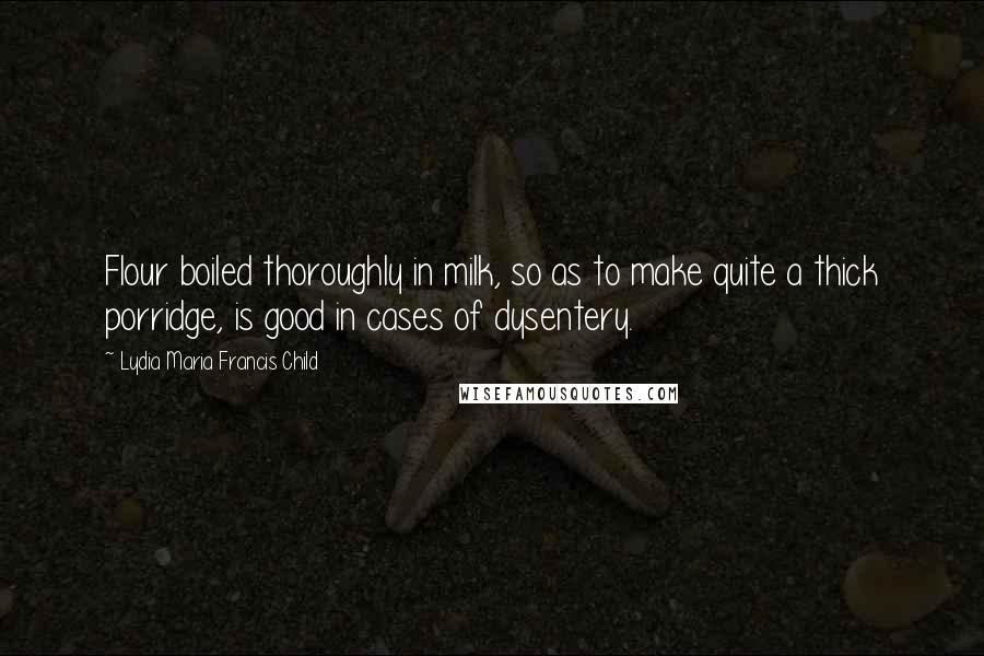 Lydia Maria Francis Child Quotes: Flour boiled thoroughly in milk, so as to make quite a thick porridge, is good in cases of dysentery.