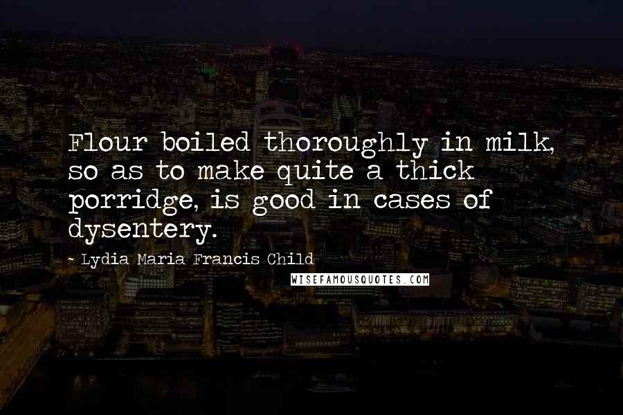 Lydia Maria Francis Child Quotes: Flour boiled thoroughly in milk, so as to make quite a thick porridge, is good in cases of dysentery.
