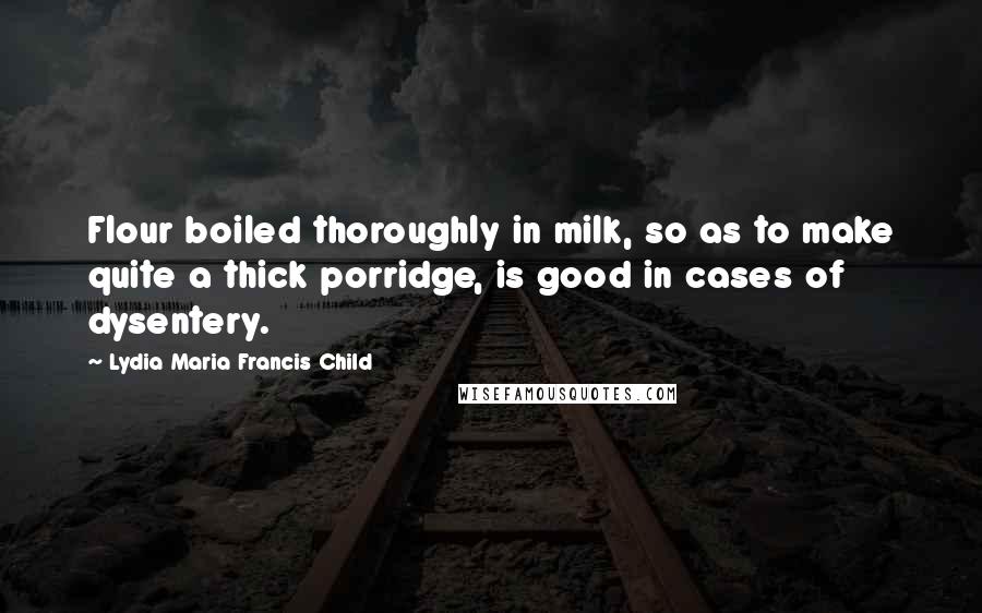Lydia Maria Francis Child Quotes: Flour boiled thoroughly in milk, so as to make quite a thick porridge, is good in cases of dysentery.