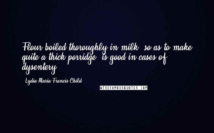 Lydia Maria Francis Child Quotes: Flour boiled thoroughly in milk, so as to make quite a thick porridge, is good in cases of dysentery.
