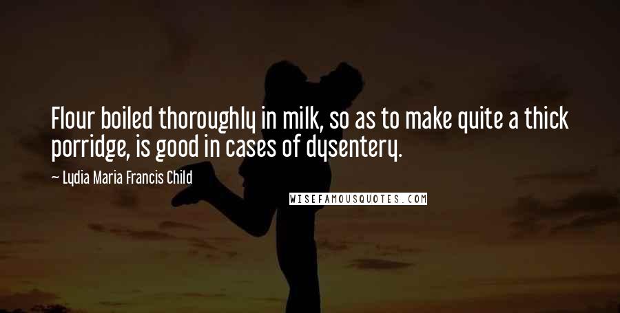 Lydia Maria Francis Child Quotes: Flour boiled thoroughly in milk, so as to make quite a thick porridge, is good in cases of dysentery.