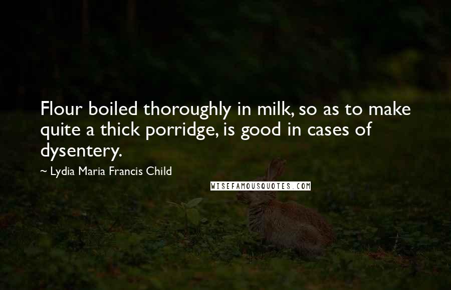 Lydia Maria Francis Child Quotes: Flour boiled thoroughly in milk, so as to make quite a thick porridge, is good in cases of dysentery.