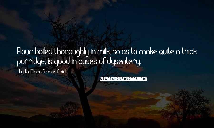 Lydia Maria Francis Child Quotes: Flour boiled thoroughly in milk, so as to make quite a thick porridge, is good in cases of dysentery.