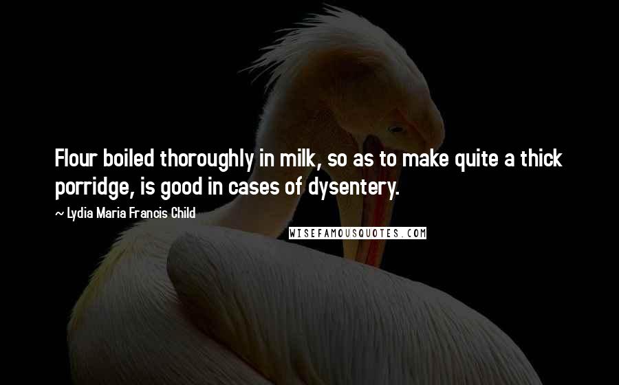 Lydia Maria Francis Child Quotes: Flour boiled thoroughly in milk, so as to make quite a thick porridge, is good in cases of dysentery.