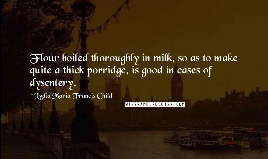Lydia Maria Francis Child Quotes: Flour boiled thoroughly in milk, so as to make quite a thick porridge, is good in cases of dysentery.