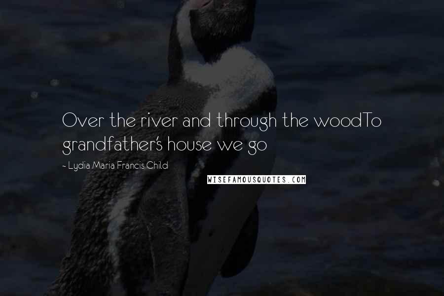 Lydia Maria Francis Child Quotes: Over the river and through the woodTo grandfather's house we go