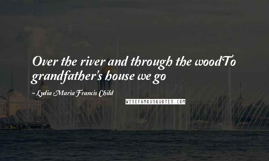 Lydia Maria Francis Child Quotes: Over the river and through the woodTo grandfather's house we go