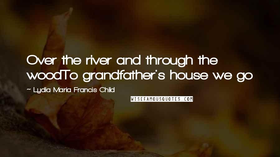 Lydia Maria Francis Child Quotes: Over the river and through the woodTo grandfather's house we go