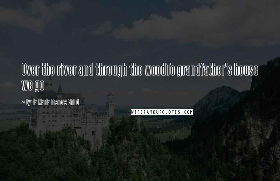 Lydia Maria Francis Child Quotes: Over the river and through the woodTo grandfather's house we go