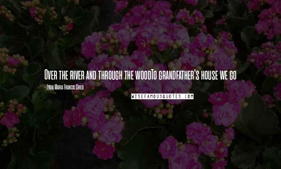 Lydia Maria Francis Child Quotes: Over the river and through the woodTo grandfather's house we go