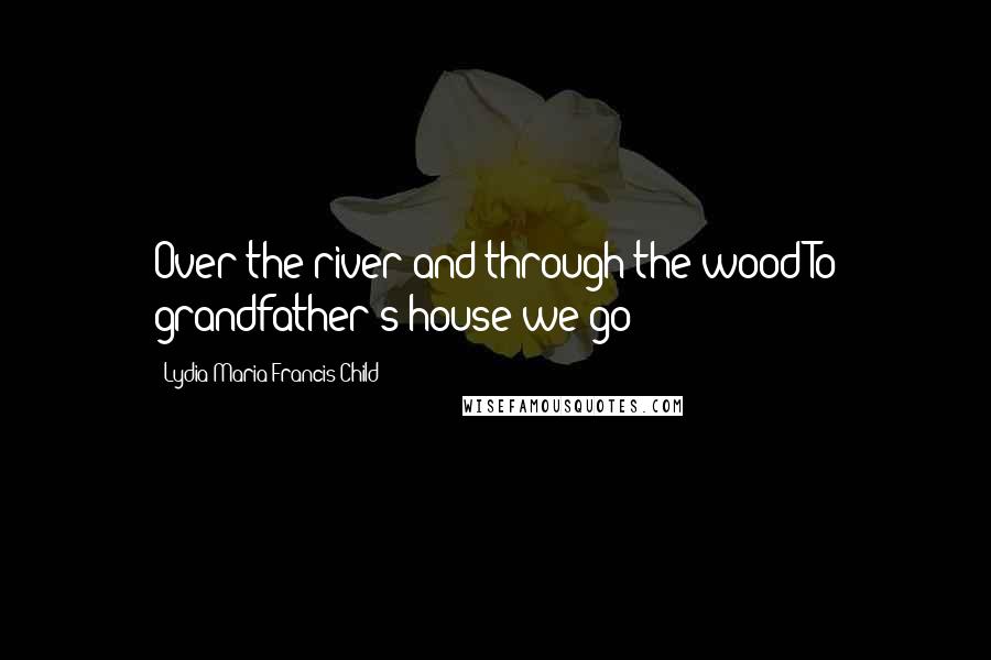 Lydia Maria Francis Child Quotes: Over the river and through the woodTo grandfather's house we go