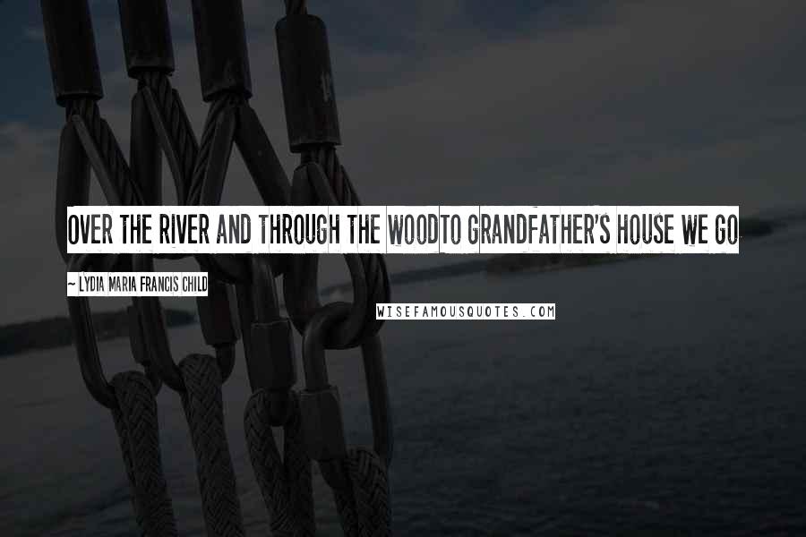 Lydia Maria Francis Child Quotes: Over the river and through the woodTo grandfather's house we go