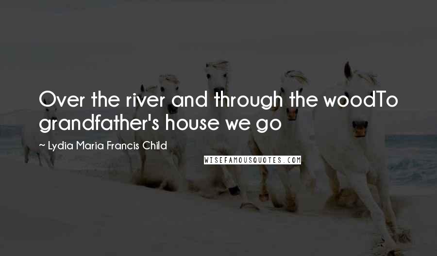 Lydia Maria Francis Child Quotes: Over the river and through the woodTo grandfather's house we go