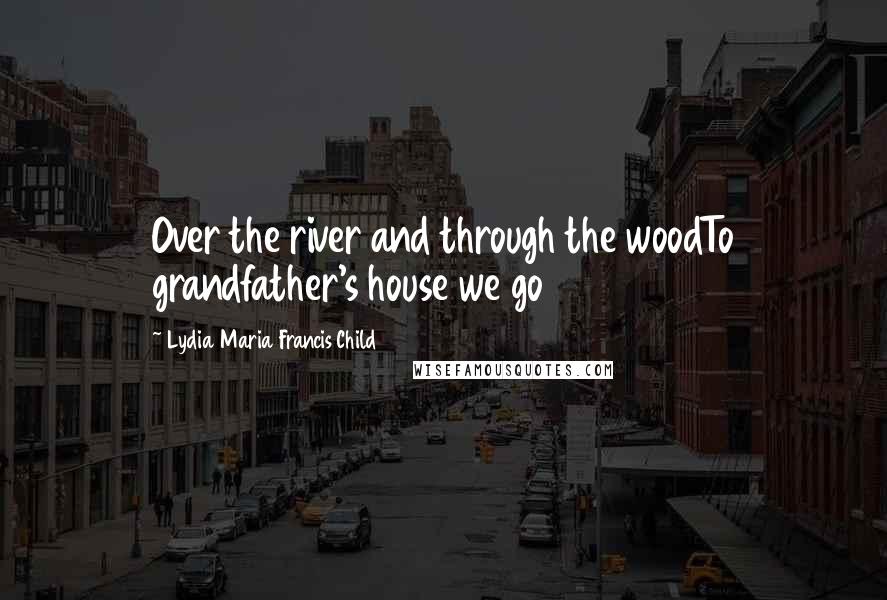 Lydia Maria Francis Child Quotes: Over the river and through the woodTo grandfather's house we go