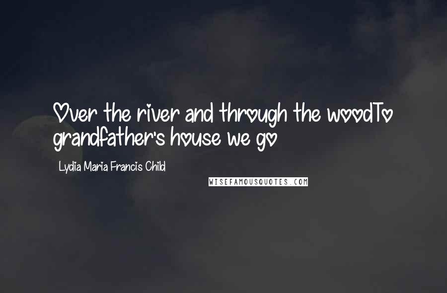 Lydia Maria Francis Child Quotes: Over the river and through the woodTo grandfather's house we go