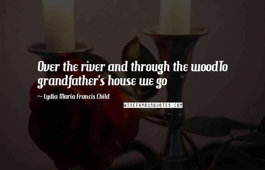 Lydia Maria Francis Child Quotes: Over the river and through the woodTo grandfather's house we go