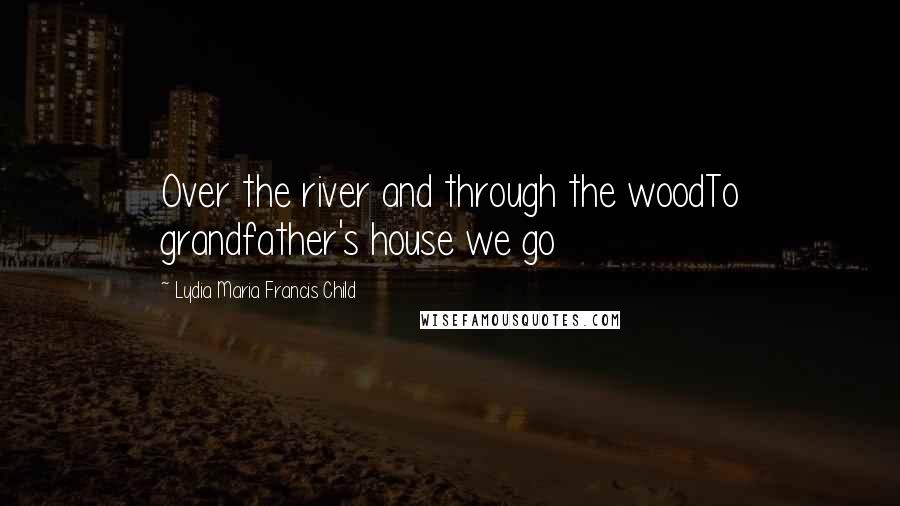 Lydia Maria Francis Child Quotes: Over the river and through the woodTo grandfather's house we go