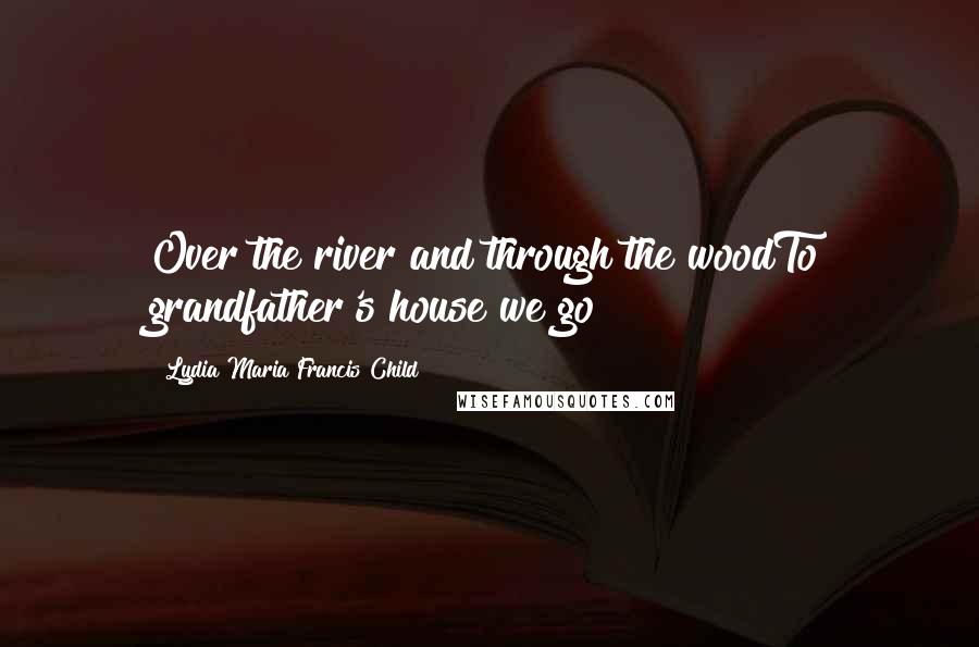 Lydia Maria Francis Child Quotes: Over the river and through the woodTo grandfather's house we go