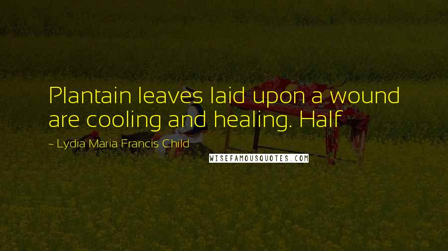 Lydia Maria Francis Child Quotes: Plantain leaves laid upon a wound are cooling and healing. Half
