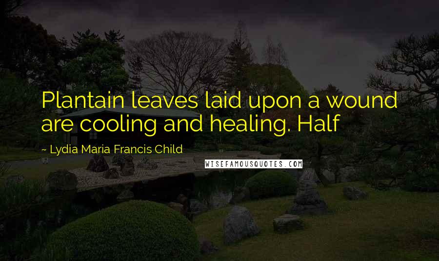 Lydia Maria Francis Child Quotes: Plantain leaves laid upon a wound are cooling and healing. Half