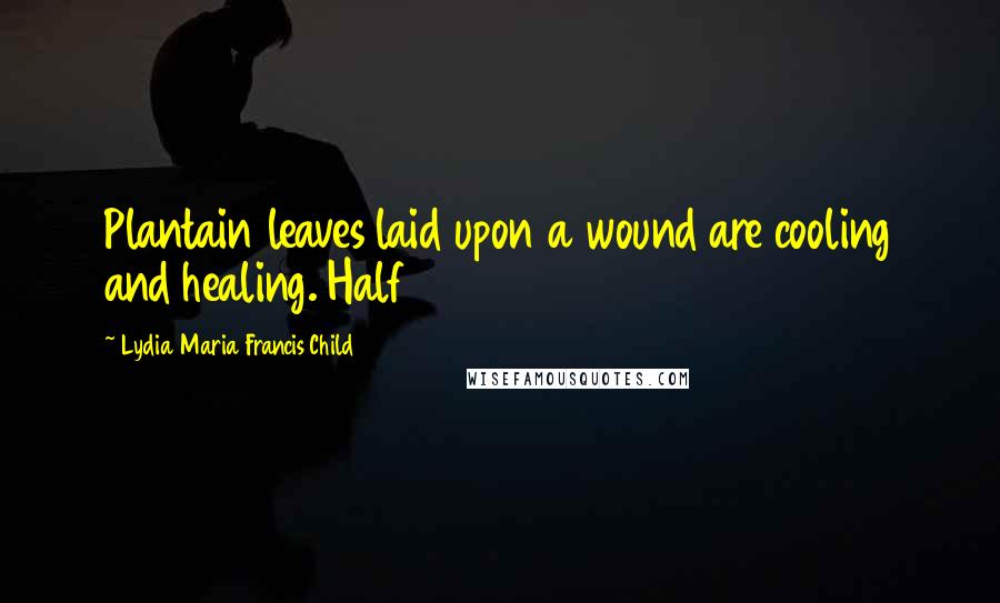 Lydia Maria Francis Child Quotes: Plantain leaves laid upon a wound are cooling and healing. Half