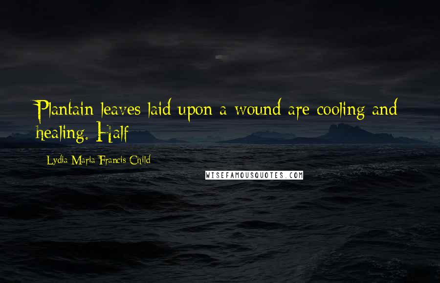 Lydia Maria Francis Child Quotes: Plantain leaves laid upon a wound are cooling and healing. Half