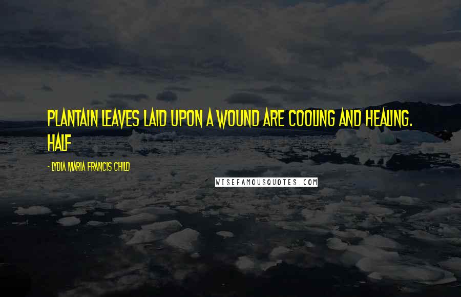 Lydia Maria Francis Child Quotes: Plantain leaves laid upon a wound are cooling and healing. Half