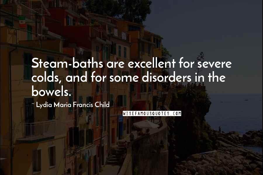 Lydia Maria Francis Child Quotes: Steam-baths are excellent for severe colds, and for some disorders in the bowels.