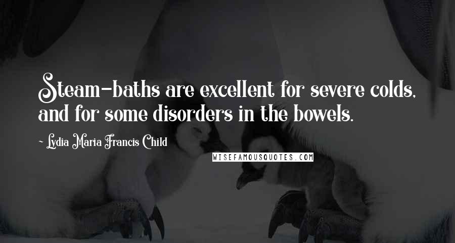 Lydia Maria Francis Child Quotes: Steam-baths are excellent for severe colds, and for some disorders in the bowels.